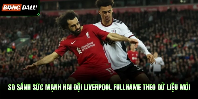 So sánh sức mạnh hai đội Liverpool Fullhame theo dữ liệu mới